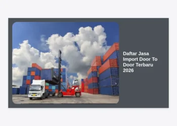 Daftar Jasa Import Door To Door Terbaru 2026: Solusi Logistik Global yang Aman dan Efisien