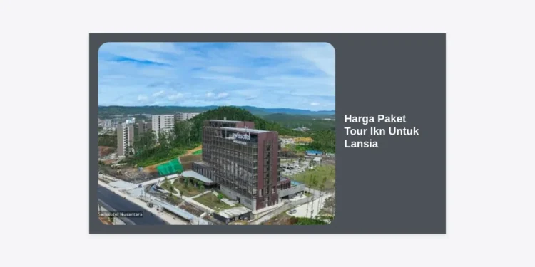 Harga Paket Tour IKN Untuk Lansia Terbaru: Panduan Wisata Aman, Nyaman, dan Berkesan