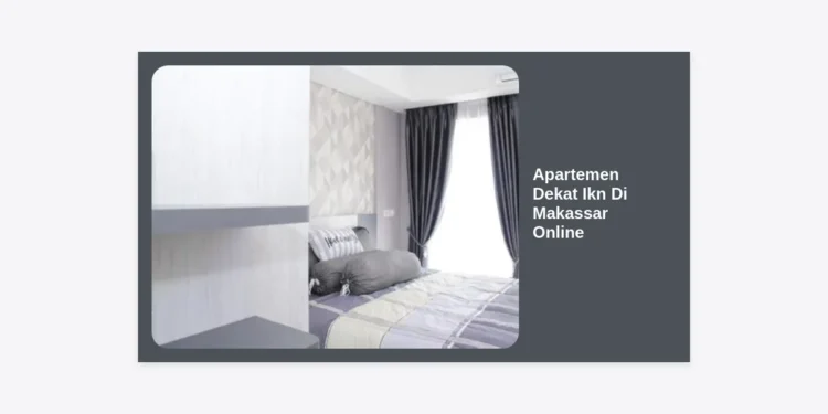 Investasi Masa Depan: Panduan Lengkap Memilih Apartemen Dekat IKN di Makassar Online
