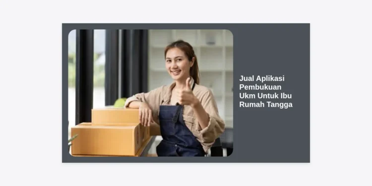 Jual Aplikasi Pembukuan UKM Untuk Ibu Rumah Tangga: Solusi Kelola Bisnis dari Rumah