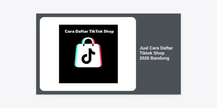 Jual Cara Daftar Tiktok Shop 2026 Bandung: Panduan Lengkap & Jasa Terpercaya