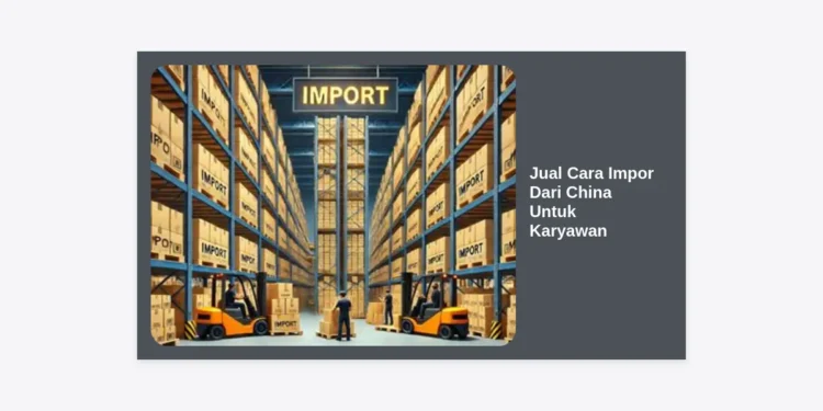 Jual Cara Impor Dari China Untuk Karyawan: Panduan Lengkap Bisnis Sampingan Modal Minim