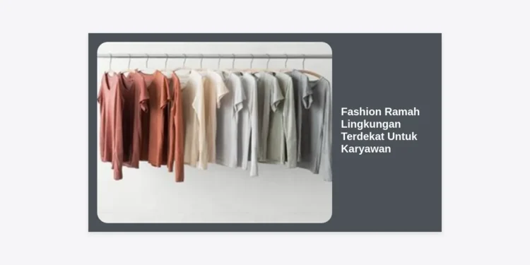 Panduan Lengkap Fashion Ramah Lingkungan Terdekat Untuk Karyawan: Tetap Modis dan Beretika