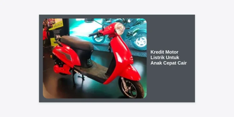 Panduan Lengkap Kredit Motor Listrik Untuk Anak Cepat Cair: Syarat, Tips, dan Rekomendasi