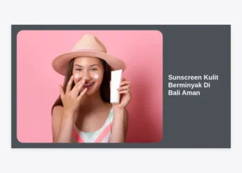 Panduan Lengkap Memilih Sunscreen Kulit Berminyak Di Bali Aman: Bebas Kilap & Ramah Lingkungan