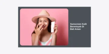 Panduan Lengkap Memilih Sunscreen Kulit Berminyak Di Bali Aman: Bebas Kilap & Ramah Lingkungan