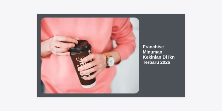Peluang Emas Franchise Minuman Kekinian Di IKN Terbaru 2026: Panduan Lengkap Investasi di Ibu Kota Baru