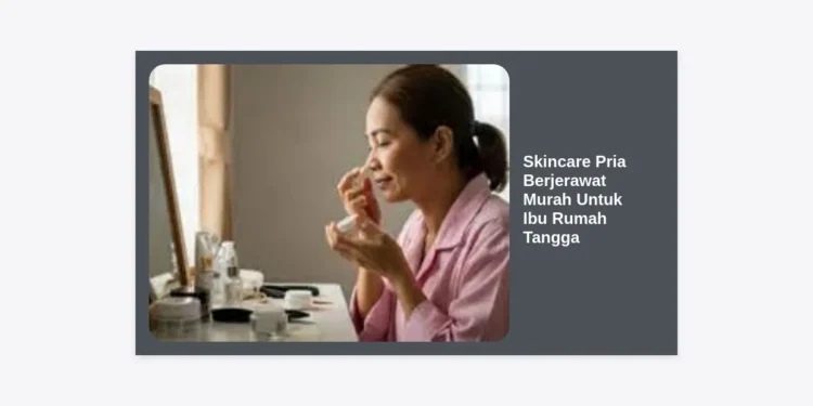 Rekomendasi Skincare Pria Berjerawat Murah Untuk Ibu Rumah Tangga: Wajah Suami Glowing Tanpa Boros