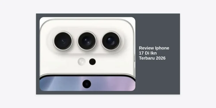 Review iPhone 17 di IKN Terbaru 2026: Performa Masa Depan di Jantung Ibu Kota Baru