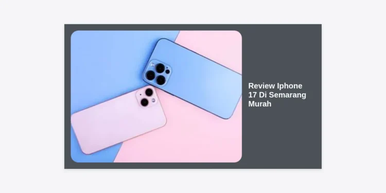 Review iPhone 17 di Semarang Murah: Spesifikasi, Harga Terbaru, dan Tips Belanja Aman