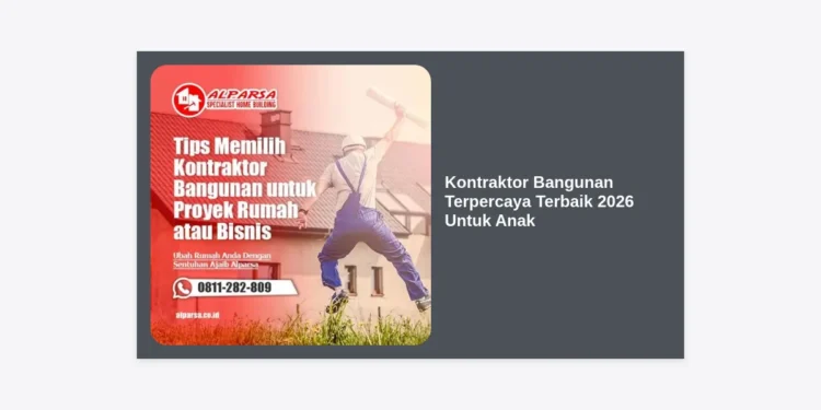 Tips Memilih Kontraktor Bangunan Terpercaya Terbaik 2026 Untuk Anak dan Keluarga
