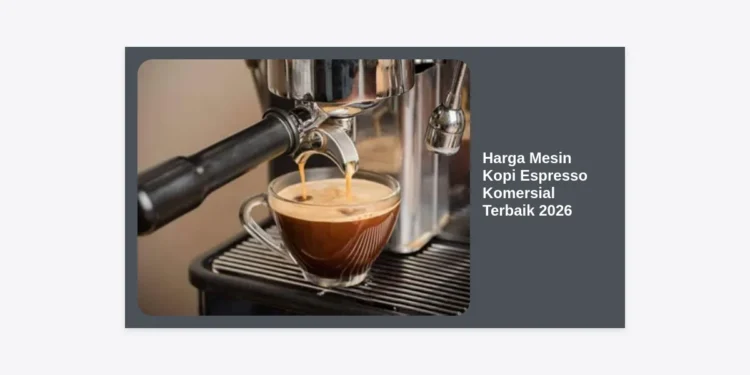 Update Harga Mesin Kopi Espresso Komersial Terbaik 2026: Panduan Lengkap & Estimasi Investasi