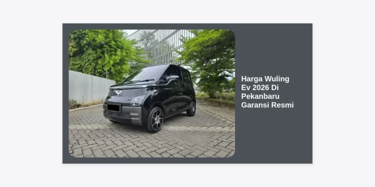 Update Harga Wuling EV 2026 Di Pekanbaru Garansi Resmi & Promo Spesial