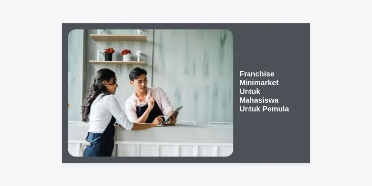 10+ Rekomendasi Franchise Minimarket Untuk Mahasiswa Untuk Pemula: Panduan Lengkap Modal & Strategi 2024