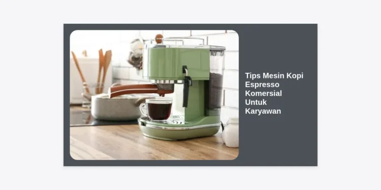 15+ Tips Mesin Kopi Espresso Komersial Untuk Karyawan Agar Kualitas Kopi Konsisten dan Mesin Awet