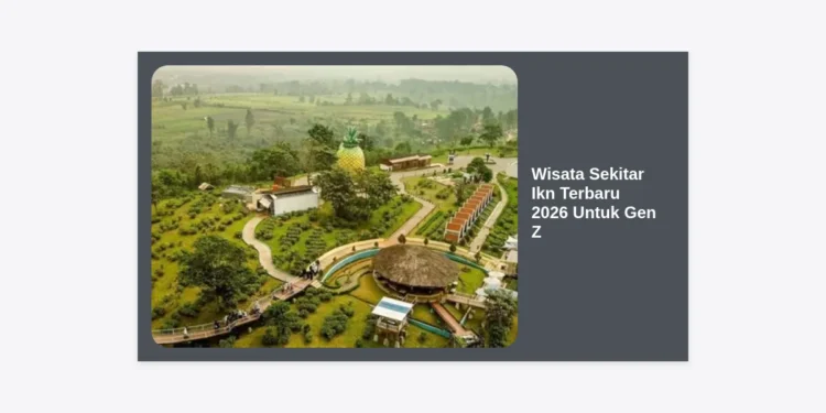 15 Wisata Sekitar IKN Terbaru 2026 Untuk Gen Z yang Aesthetic dan Hits