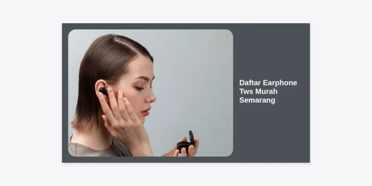 7+ Rekomendasi Daftar Earphone TWS Murah Semarang Berkualitas 2024