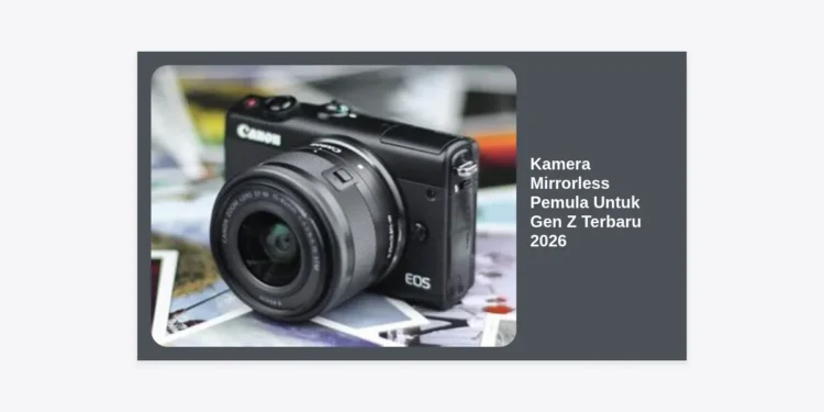 7 Rekomendasi Kamera Mirrorless Pemula Untuk Gen Z Terbaru 2026: Panduan Lengkap Spek & Harga