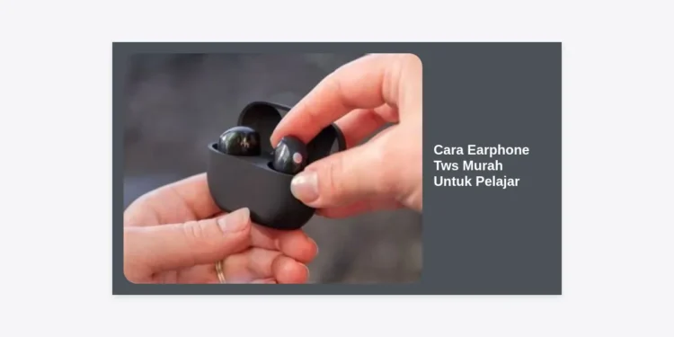 Cara Earphone TWS Murah Untuk Pelajar: Panduan Memilih Audio Berkualitas dengan Budget Terbatas