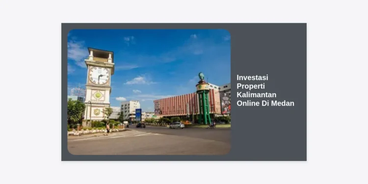 Investasi Properti Kalimantan Online Di Medan: Panduan Lengkap Strategi dan Peluang Menjanjikan