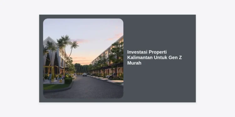 Investasi Properti Kalimantan Untuk Gen Z Murah: Strategi Cerdas & Tips Membeli Properti Dekat IKN