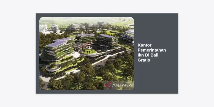 Kantor Pemerintahan IKN di Bali Gratis: Panduan Lengkap Fasilitas dan Peluang