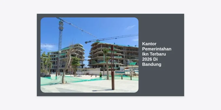 Kantor Pemerintahan IKN Terbaru 2026 Di Bandung: Panduan Lengkap, Lokasi, dan Dampak Strategis
