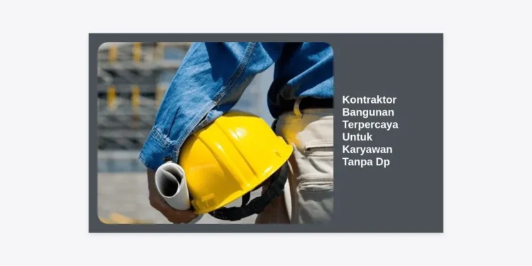 Membangun Hunian Impian: Panduan Memilih Kontraktor Bangunan Terpercaya Untuk Karyawan Tanpa Dp