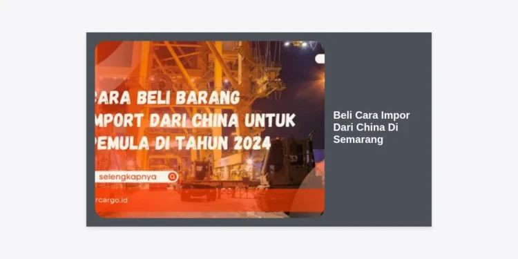Panduan Lengkap Beli Cara Impor Dari China Di Semarang: Strategi Cuan Maksimal bagi Pebisnis Lokal