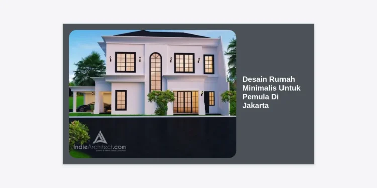 Panduan Lengkap Desain Rumah Minimalis Untuk Pemula Di Jakarta: Tips Hemat & Modern