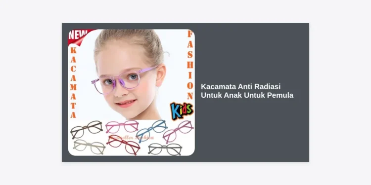 Panduan Lengkap Memilih Kacamata Anti Radiasi Untuk Anak Untuk Pemula: Lindungi Penglihatan Si Kecil
