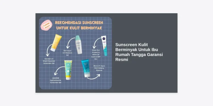 Panduan Lengkap Memilih Sunscreen Kulit Berminyak Untuk Ibu Rumah Tangga Garansi Resmi: Wajah Bebas Kilap & Terlindungi