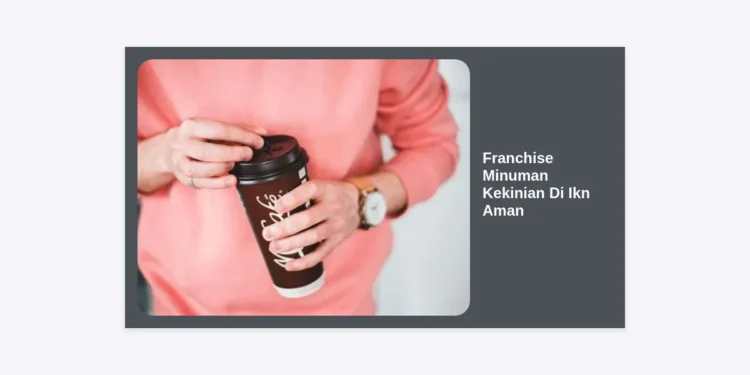 Peluang Bisnis Masa Depan: Panduan Lengkap Memasuki Franchise Minuman Kekinian Di IKN Aman dan Menguntungkan