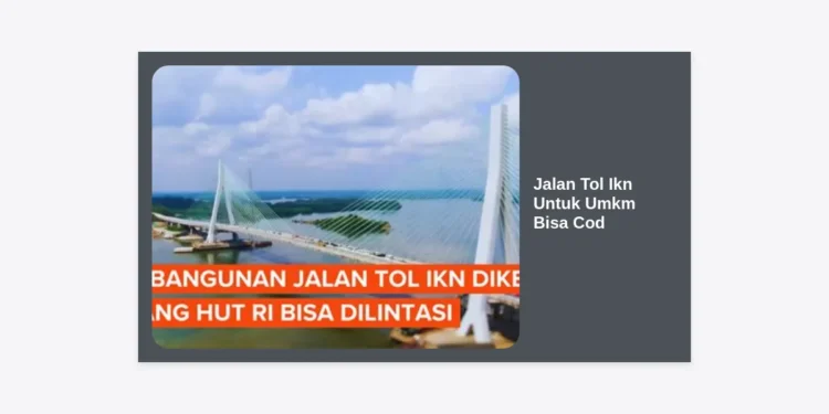 Peluang Emas Jalan Tol IKN Untuk UMKM Bisa COD: Revolusi Logistik di Ibu Kota Baru