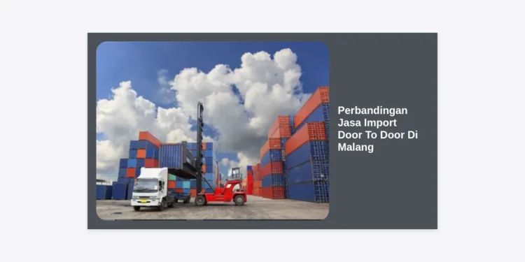 Perbandingan Jasa Import Door To Door Di Malang: Panduan Lengkap & Tips Memilih Terbaik