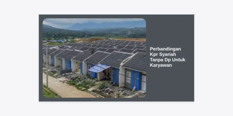 Perbandingan KPR Syariah Tanpa DP untuk Karyawan: Panduan Lengkap dan Tips Memilih