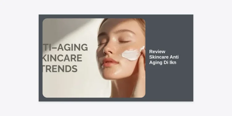 Review Skincare Anti Aging di IKN: Panduan Lengkap & Rekomendasi Terlengkap 2024