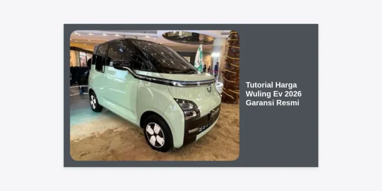 Tutorial Harga Wuling Ev 2026 Garansi Resmi: Panduan Lengkap Pembelian & Biaya