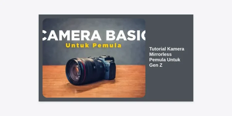Tutorial Kamera Mirrorless Pemula Untuk Gen Z: Panduan Lengkap Bikin Konten Estetik