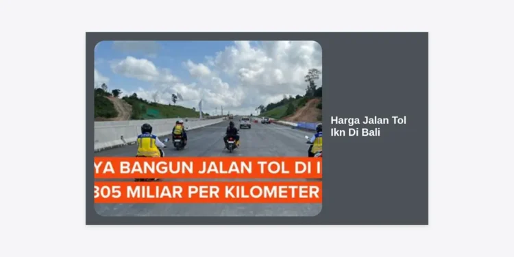 Update Lengkap Harga Jalan Tol Ikn Di Bali 2024: Panduan Tarif dan Progres Infrastruktur