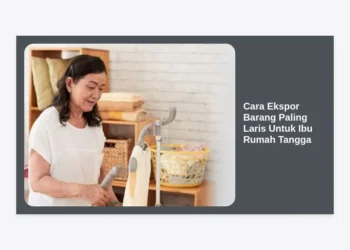 10 Cara Ekspor Barang Paling Laris Untuk Ibu Rumah Tangga: Panduan Lengkap Peluang Bisnis Global