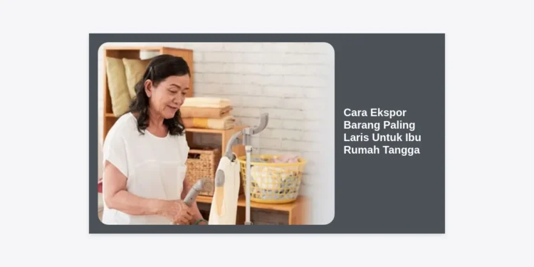 10 Cara Ekspor Barang Paling Laris Untuk Ibu Rumah Tangga: Panduan Lengkap Peluang Bisnis Global
