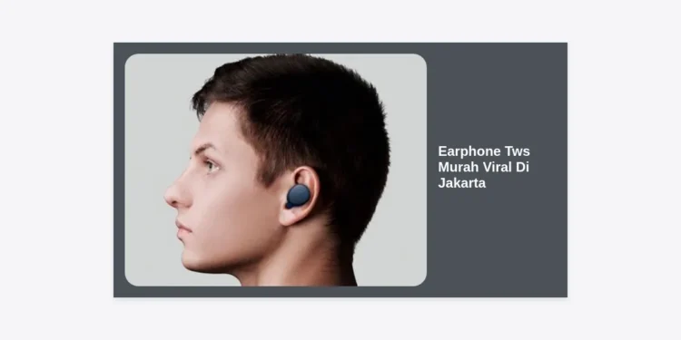 10+ Rekomendasi Earphone TWS Murah Viral di Jakarta: Kualitas Juara Harga Mahasiswa 2024