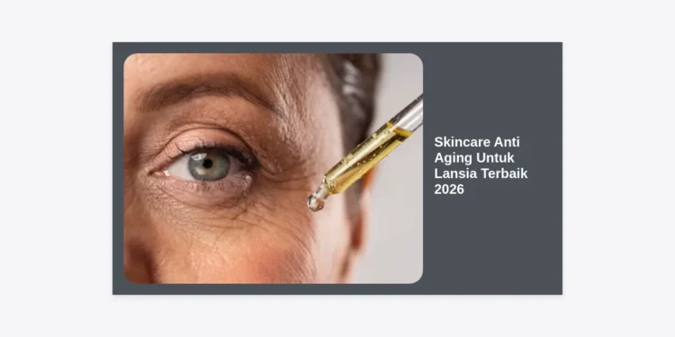 10+ Skincare Anti Aging Untuk Lansia Terbaik 2026: Panduan Lengkap Kulit Sehat & Awet Muda