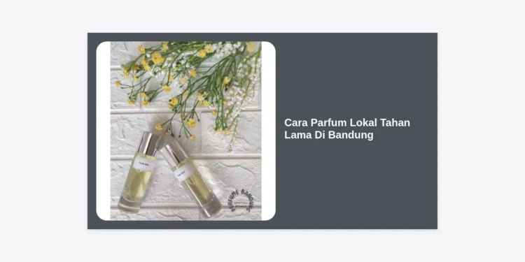 15 Rahasia Cara Parfum Lokal Tahan Lama Di Bandung Agar Wangi Seharian