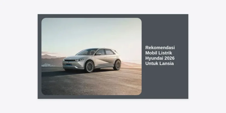 5 Rekomendasi Mobil Listrik Hyundai 2026 Untuk Lansia: Aman, Nyaman, dan Modern