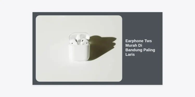 7+ Rekomendasi Earphone Tws Murah Di Bandung Paling Laris dan Berkualitas 2024