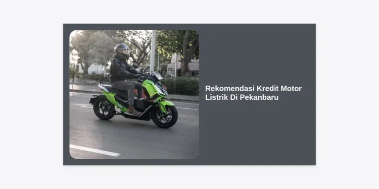 7 Rekomendasi Kredit Motor Listrik Di Pekanbaru 2024: Cicilan Ringan & Syarat Mudah