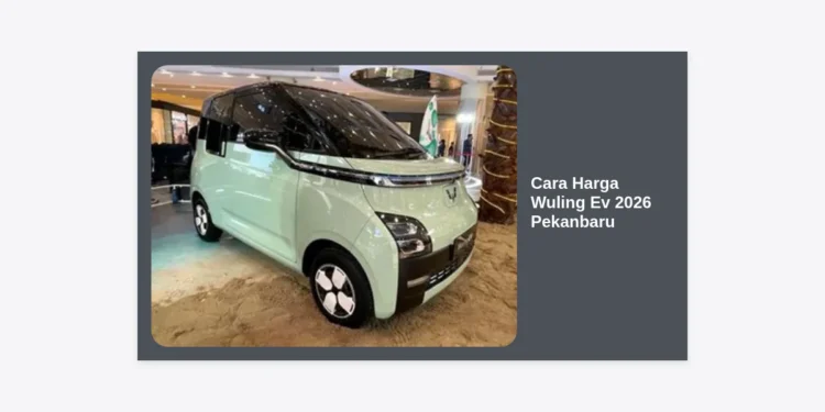 Cara Harga Wuling Ev 2026 Pekanbaru: Panduan Lengkap dan Estimasi Terbaru