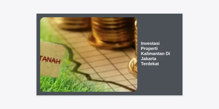 Investasi Properti Kalimantan Di Jakarta Terdekat: Panduan Strategis & Analisis Pasar IKN